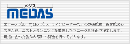 メダス|MEDAS│エアーノズル、特殊ノズル、ラインヒーターなどの急速乾燥、瞬間乾燥システムを、コストとランニングを重視したユニークな技術で提案します。用途に合った製品の設計・製造を行っております。